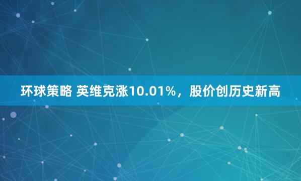 环球策略 英维克涨10.01%，股价创历史新高