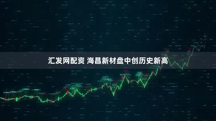 汇发网配资 海昌新材盘中创历史新高