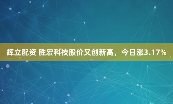 辉立配资 胜宏科技股价又创新高，今日涨3.17%