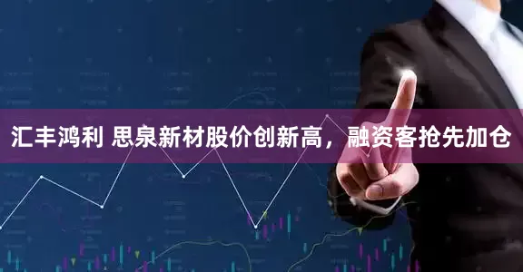 汇丰鸿利 思泉新材股价创新高，融资客抢先加仓