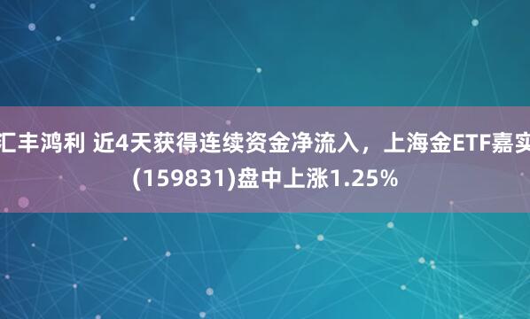 汇丰鸿利 近4天获得连续资金净流入，上海金ETF嘉实(159831)盘中上涨1.25%