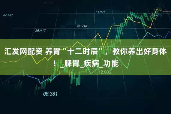 汇发网配资 养胃“十二时辰”，教你养出好身体！_脾胃_疾病_功能