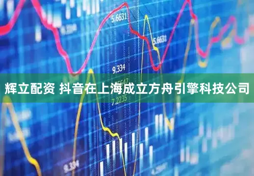 辉立配资 抖音在上海成立方舟引擎科技公司
