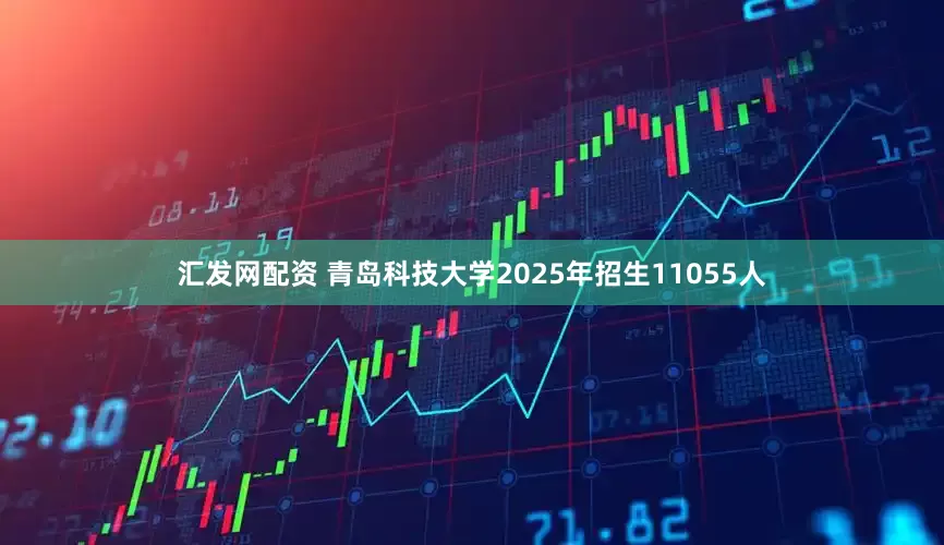 汇发网配资 青岛科技大学2025年招生11055人