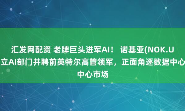 汇发网配资 老牌巨头进军AI！ 诺基亚(NOK.US)成立AI部门并聘前英特尔高管领军，正面角逐数据中心市场
