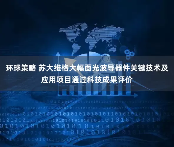 环球策略 苏大维格大幅面光波导器件关键技术及应用项目通过科技成果评价