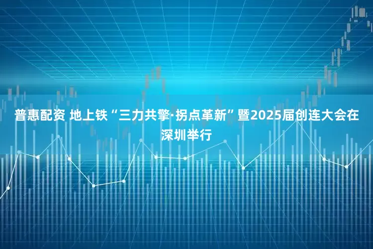 普惠配资 地上铁“三力共擎·拐点革新”暨2025届创连大会在深圳举行