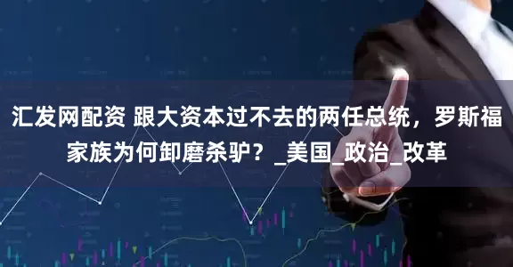 汇发网配资 跟大资本过不去的两任总统，罗斯福家族为何卸磨杀驴？_美国_政治_改革