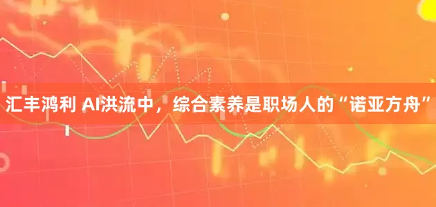 汇丰鸿利 AI洪流中，综合素养是职场人的“诺亚方舟”