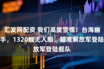 汇发网配资 我们高度警惕！台海幽灵杀手，1320艘无人艇，瞄准解放军登陆舰队