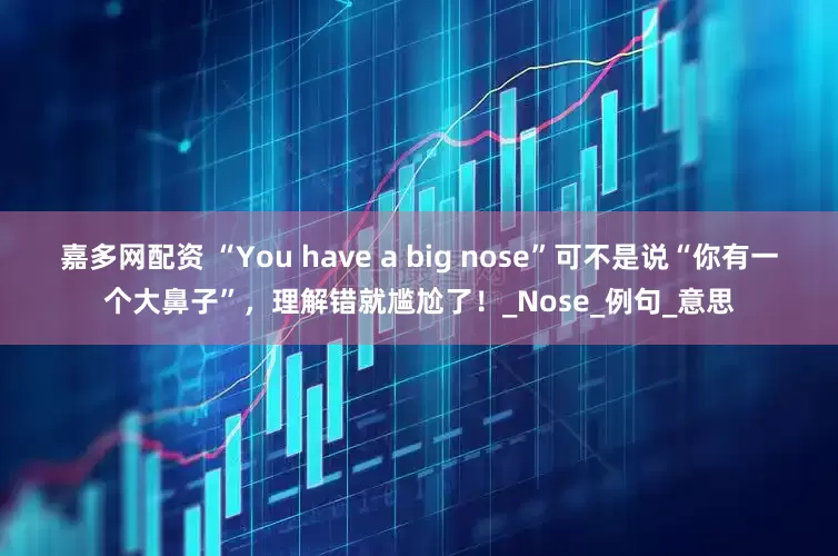 嘉多网配资 “You have a big nose”可不是说“你有一个大鼻子”，理解错就尴尬了！_Nose_例句_意思