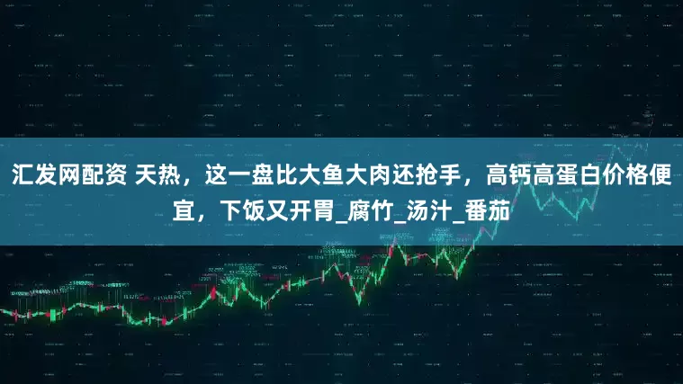 汇发网配资 天热，这一盘比大鱼大肉还抢手，高钙高蛋白价格便宜，下饭又开胃_腐竹_汤汁_番茄