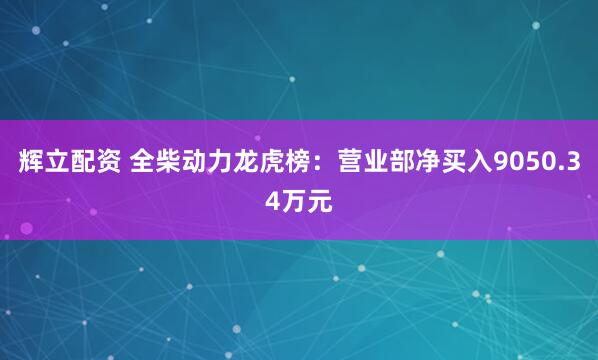 辉立配资 全柴动力龙虎榜：营业部净买入9050.34万元