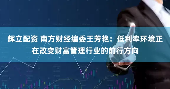 辉立配资 南方财经编委王芳艳：低利率环境正在改变财富管理行业的前行方向