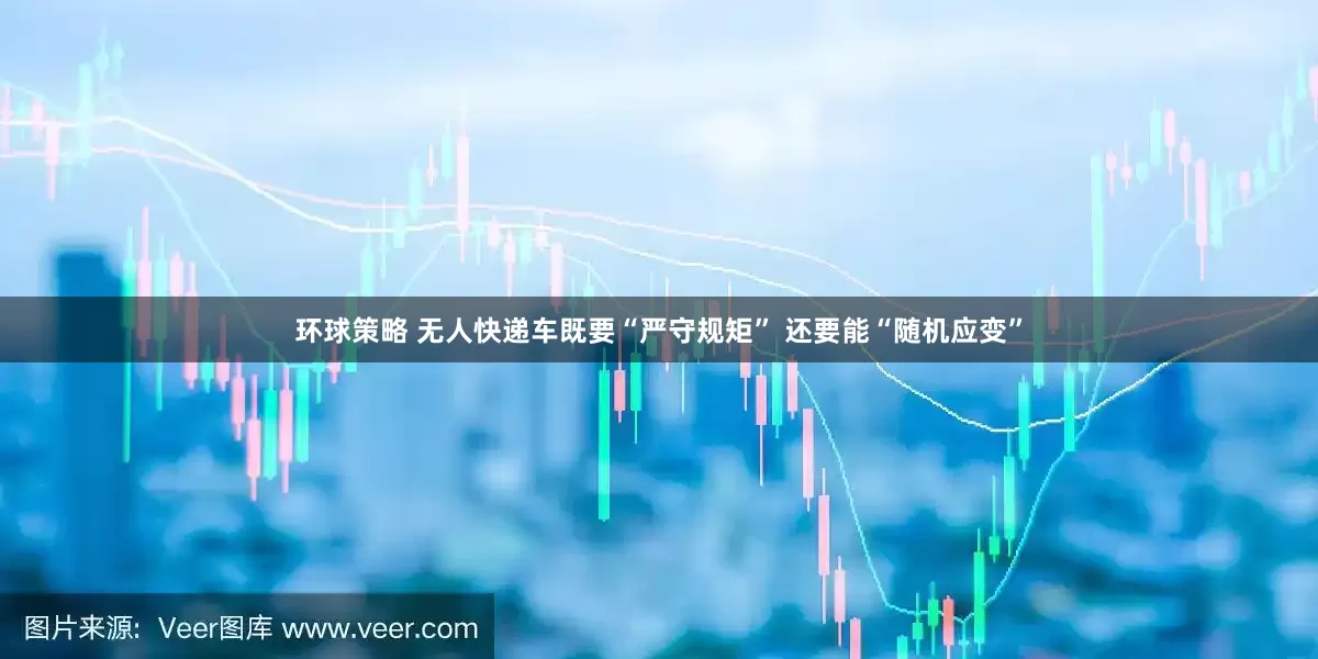 环球策略 无人快递车既要“严守规矩” 还要能“随机应变”