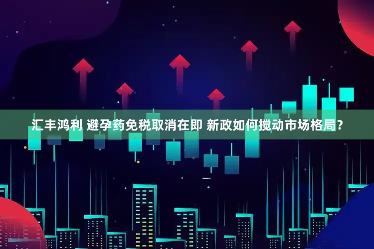 汇丰鸿利 避孕药免税取消在即 新政如何搅动市场格局？