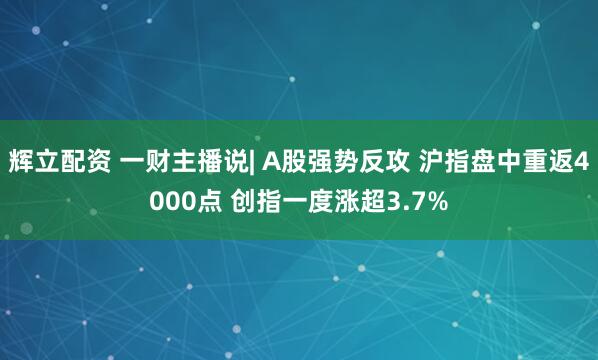 辉立配资 一财主播说| A股强势反攻 沪指盘中重返4000点 创指一度涨超3.7%