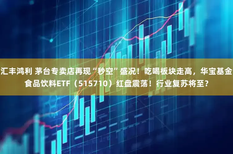 汇丰鸿利 茅台专卖店再现“秒空”盛况！吃喝板块走高，华宝基金食品饮料ETF（515710）红盘震荡！行业复苏将至？