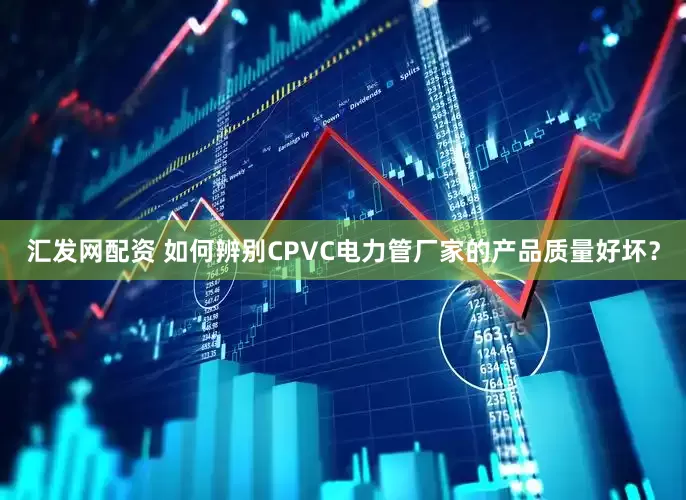 汇发网配资 如何辨别CPVC电力管厂家的产品质量好坏？